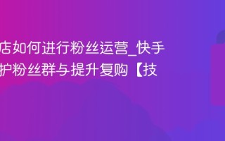 快手小店如何进行粉丝运营_快手小店维护粉丝群与提升复购【技巧】