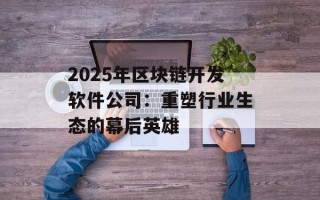 2025年区块链开发软件公司：重塑行业生态的幕后英雄