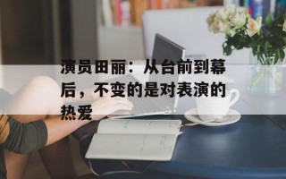 演员田丽：从台前到幕后，不变的是对表演的热爱
