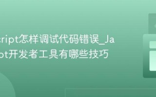 JavaScript怎样调试代码错误_JavaScript开发者工具有哪些技巧