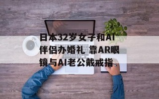 日本32岁女子和AI伴侣办婚礼 靠AR眼镜与AI老公戴戒指