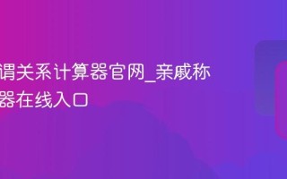 亲戚称谓关系计算器官网_亲戚称谓计算器在线入口