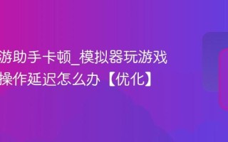 腾讯手游助手卡顿_模拟器玩游戏掉帧或操作延迟怎么办【优化】