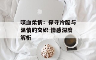 喋血柔情：探寻冷酷与温情的交织-情感深度解析