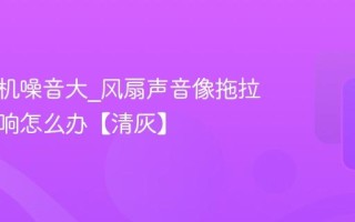 电脑主机噪音大_风扇声音像拖拉机一样响怎么办【清灰】