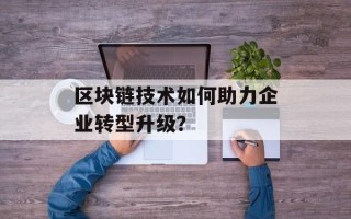 区块链技术如何助力企业转型升级？