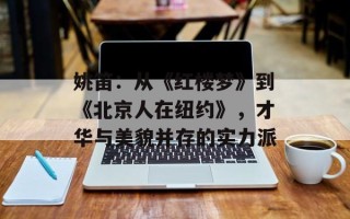 姚笛：从《红楼梦》到《北京人在纽约》，才华与美貌并存的实力派