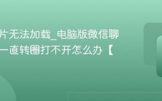 微信图片无法加载_电脑版微信聊天图片一直转圈打不开怎么办【解决】