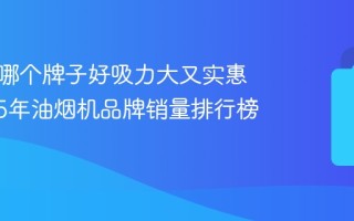 油烟机哪个牌子好吸力大又实惠？2025年油烟机品牌销量排行榜前十名