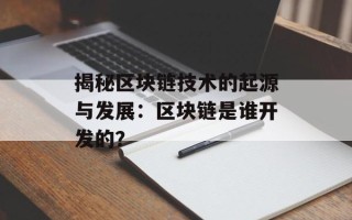 揭秘区块链技术的起源与发展：区块链是谁开发的？