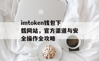 imtoken钱包下载网站，官方渠道与安全操作全攻略