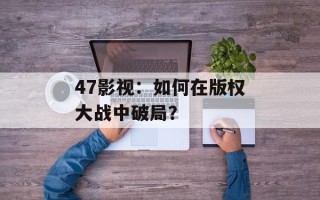 47影视：如何在版权大战中破局？