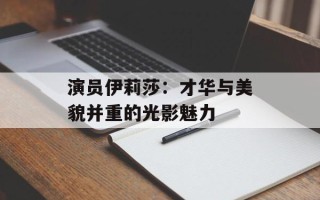 演员伊莉莎：才华与美貌并重的光影魅力