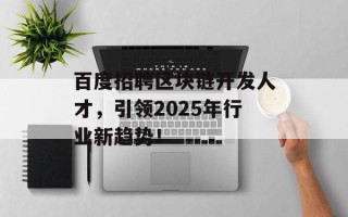 百度招聘区块链开发人才，引领2025年行业新趋势！