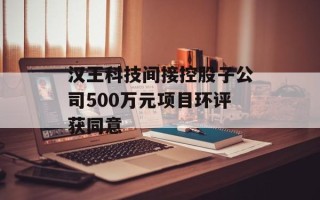 汉王科技间接控股子公司500万元项目环评获同意