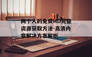 两个人的免费HD完整资源获取方法-高清内容解决方案解析