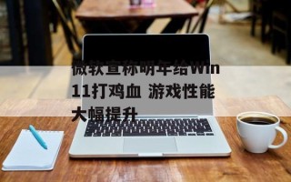 微软宣称明年给Win11打鸡血 游戏性能大幅提升