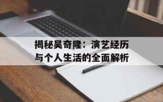 揭秘吴奇隆：演艺经历与个人生活的全面解析
