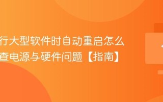 电脑运行大型软件时自动重启怎么办？排查电源与硬件问题【指南】