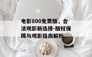 电影800免费版，合法观影新选择-版权保障与观影指南解析