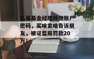 私募基金经理外泄账户密码，买啥卖啥告诉朋友，被证监局罚款20万！