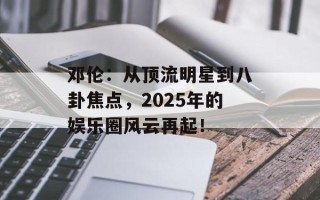 邓伦：从顶流明星到八卦焦点，2025年的娱乐圈风云再起！