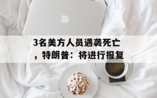 3名美方人员遇袭死亡，特朗普：将进行报复