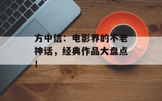 方中信：电影界的不老神话，经典作品大盘点！