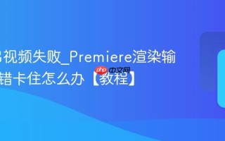 PR导出视频失败_Premiere渲染输出时报错卡住怎么办【教程】