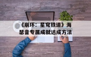 《崩坏：星穹铁道》海瑟音专属成就达成方法