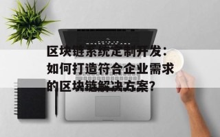 区块链系统定制开发：如何打造符合企业需求的区块链解决方案？