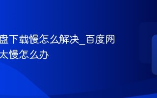 百度网盘下载慢怎么解决_百度网盘下载太慢怎么办