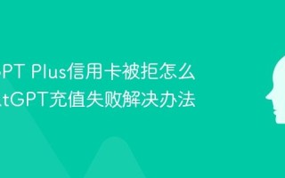 ChatGPT Plus信用卡被拒怎么办 ChatGPT充值失败解决办法