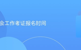 初级社会工作者证报名时间