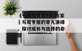 《七月与安生》：陈家燊与周冬雨的非凡演绎，探讨成长与选择的命题