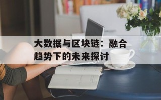 大数据与区块链：融合趋势下的未来探讨