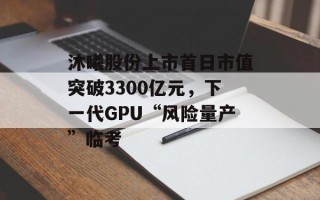 沐曦股份上市首日市值突破3300亿元，下一代GPU“风险量产”临考