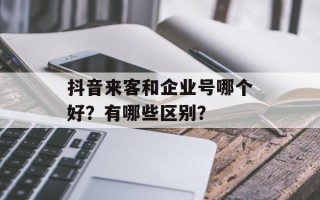 抖音来客和企业号哪个好？有哪些区别？