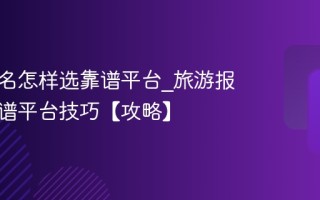 旅游报名怎样选靠谱平台_旅游报名选靠谱平台技巧【攻略】