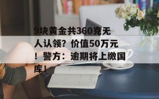 9块黄金共360克无人认领？价值50万元！警方：逾期将上缴国库！