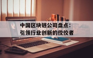 中国区块链公司盘点：引领行业创新的佼佼者