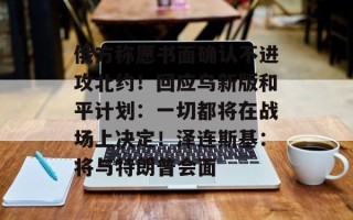 俄方称愿书面确认不进攻北约！回应乌新版和平计划：一切都将在战场上决定！泽连斯基：将与特朗普会面