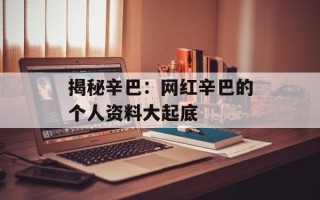揭秘辛巴：网红辛巴的个人资料大起底