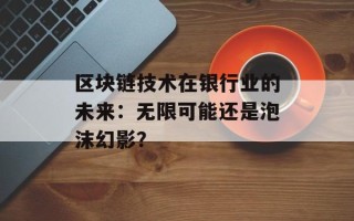 区块链技术在银行业的未来：无限可能还是泡沫幻影？