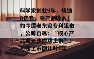 科学家创业9年，烧钱8亿元，零产品收入！如今遭老东家专利狙击，公司自曝：“核心产品或无法成功上市”！对赌上市倒计时1年