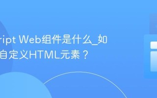 javascript Web组件是什么_如何创建自定义HTML元素？