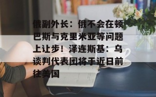 俄副外长：俄不会在顿巴斯与克里米亚等问题上让步！泽连斯基：乌谈判代表团将于近日前往美国