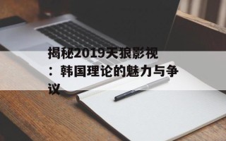 揭秘2019天狼影视：韩国理论的魅力与争议