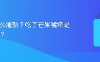芒果怎么催熟？吃了芒果嘴痒是过敏吗？