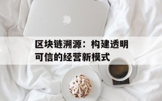 区块链溯源：构建透明可信的经营新模式